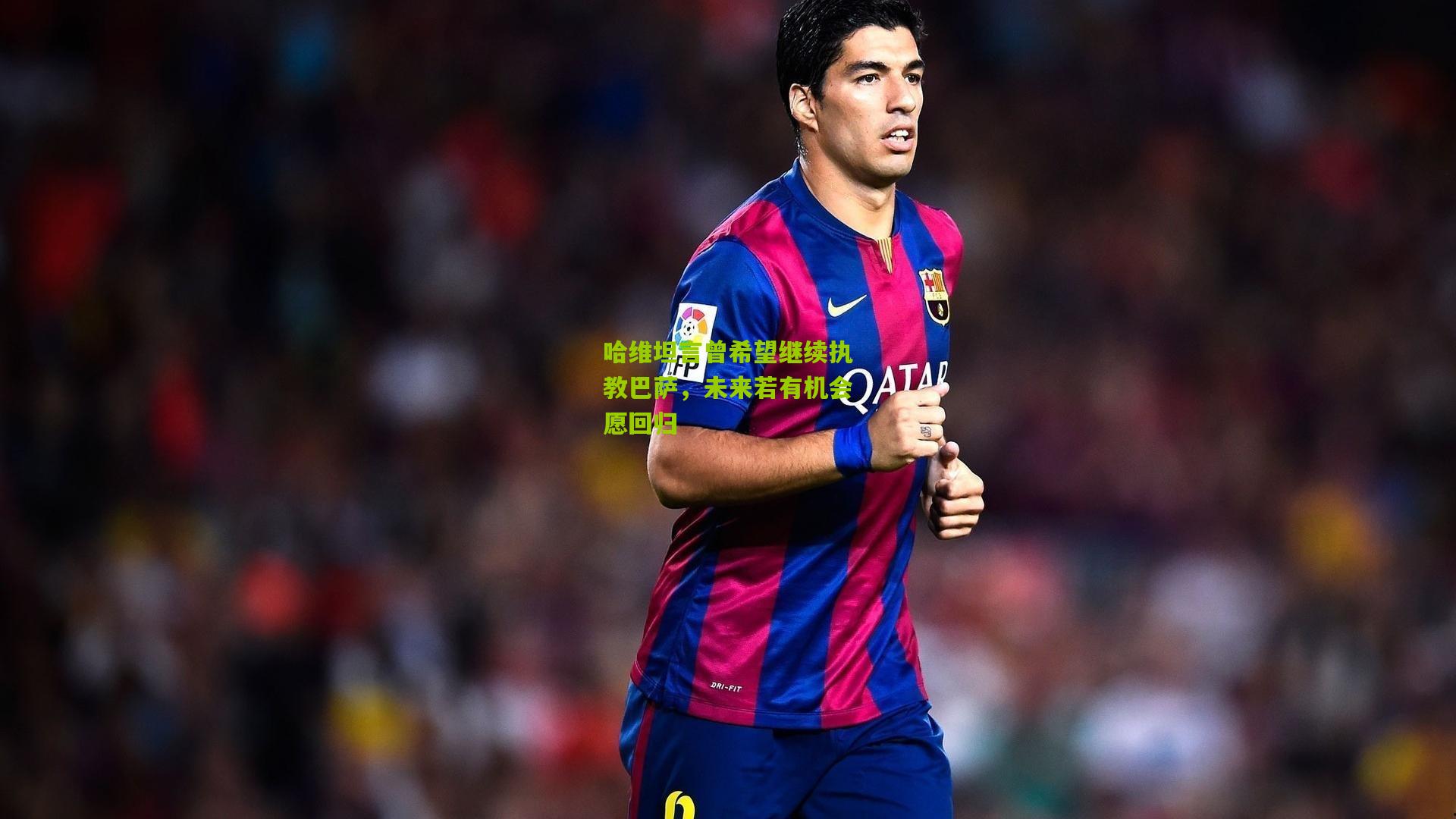 哈维坦言曾希望继续执教巴萨，未来若有机会愿回归