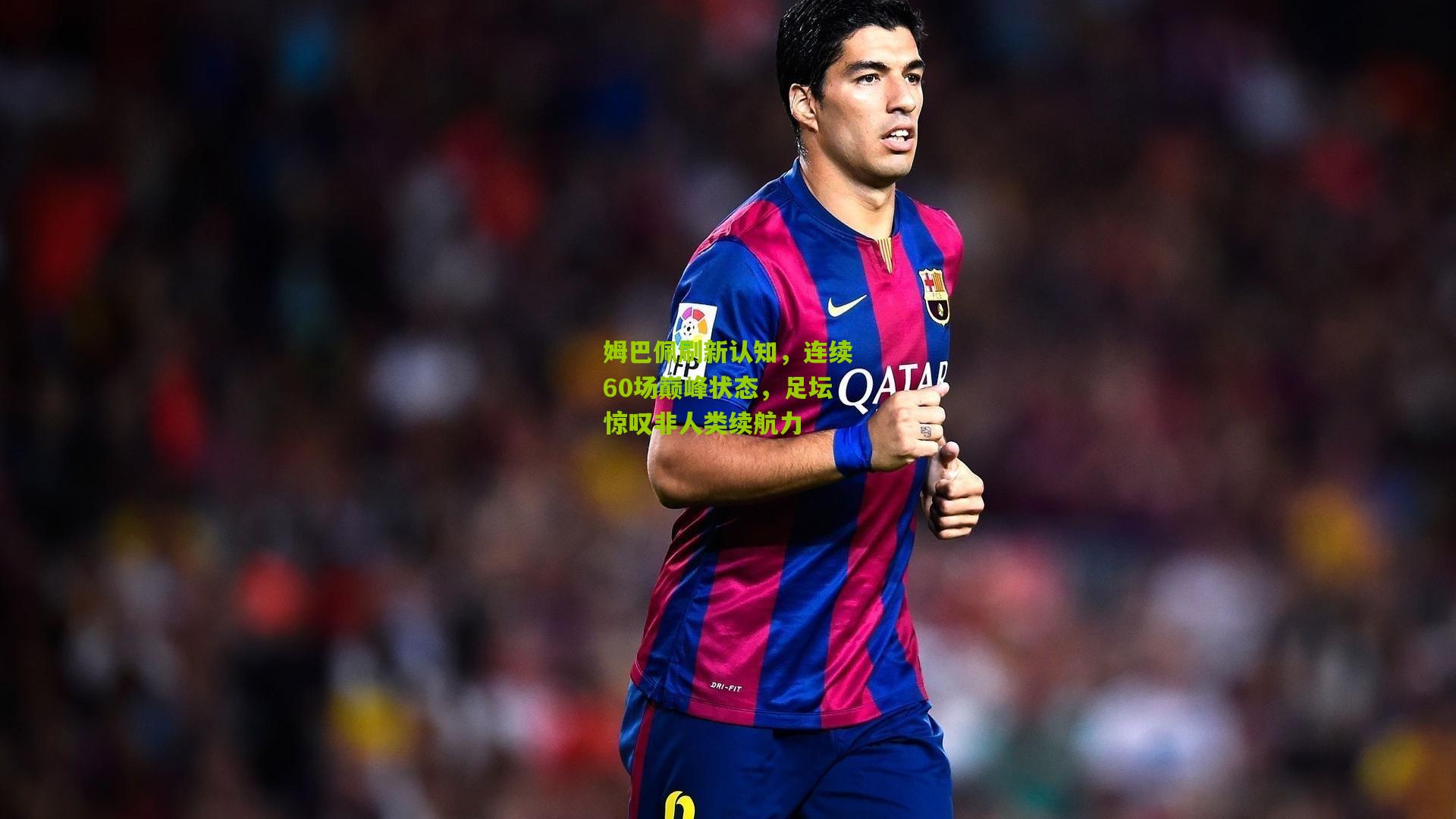 姆巴佩刷新认知，连续60场巅峰状态，足坛惊叹非人类续航力