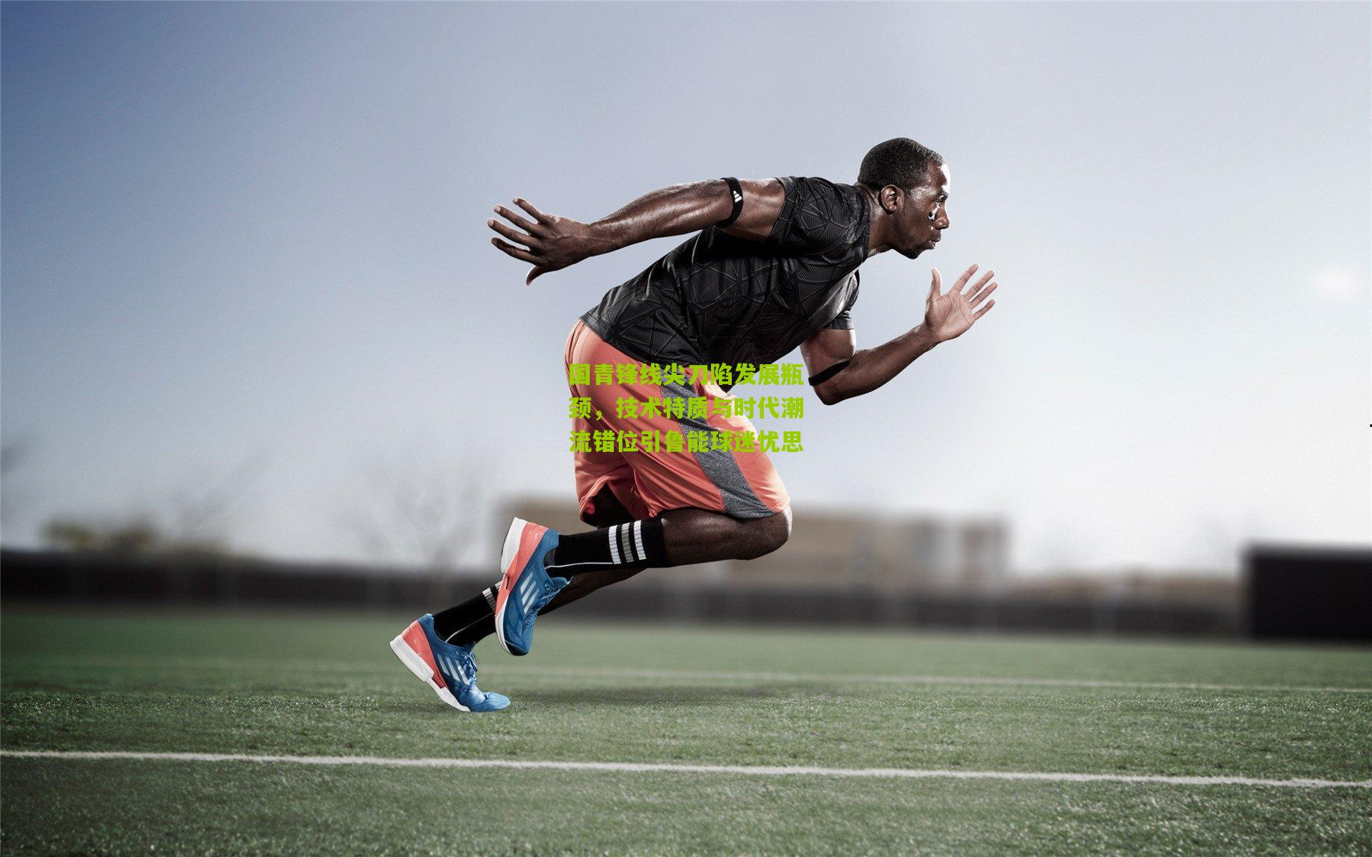 国青锋线尖刀陷发展瓶颈，技术特质与时代潮流错位引鲁能球迷忧思