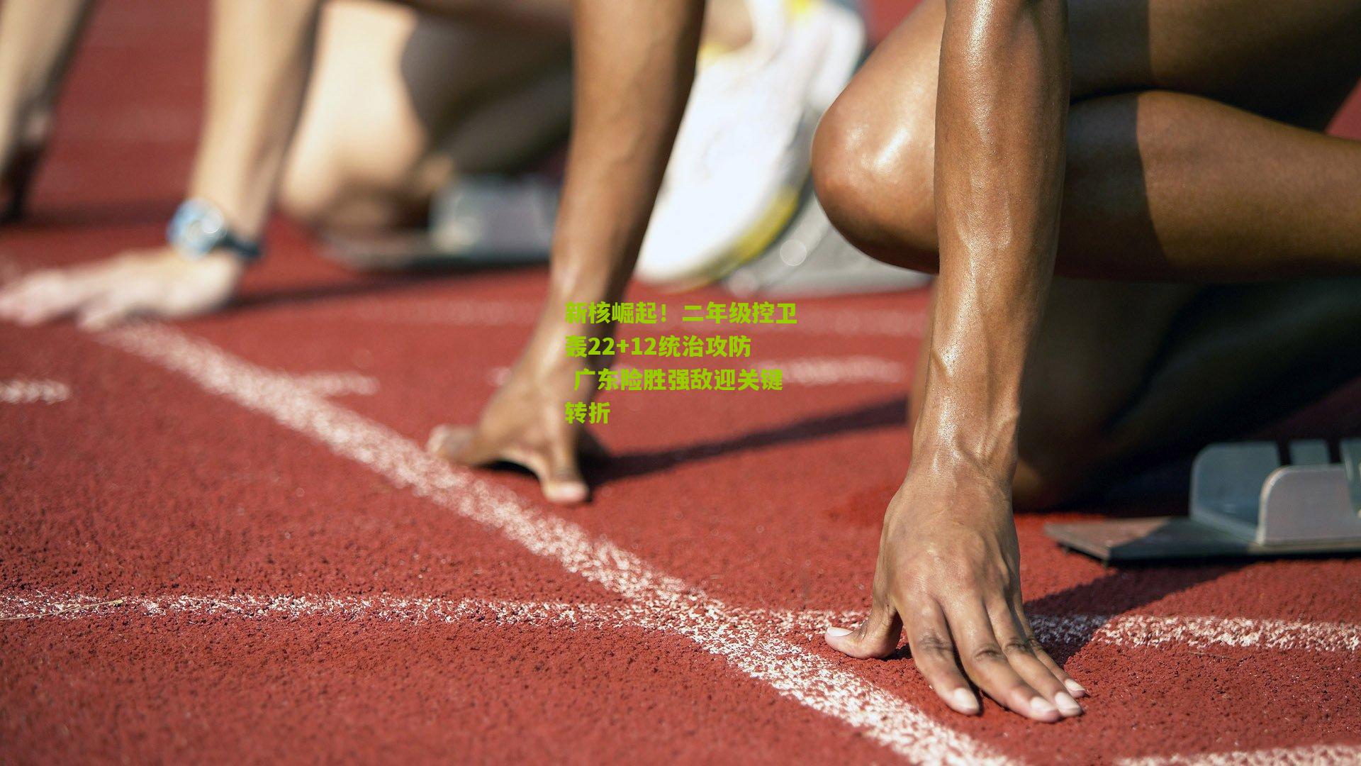 新核崛起！二年级控卫轰22+12统治攻防 广东险胜强敌迎关键转折