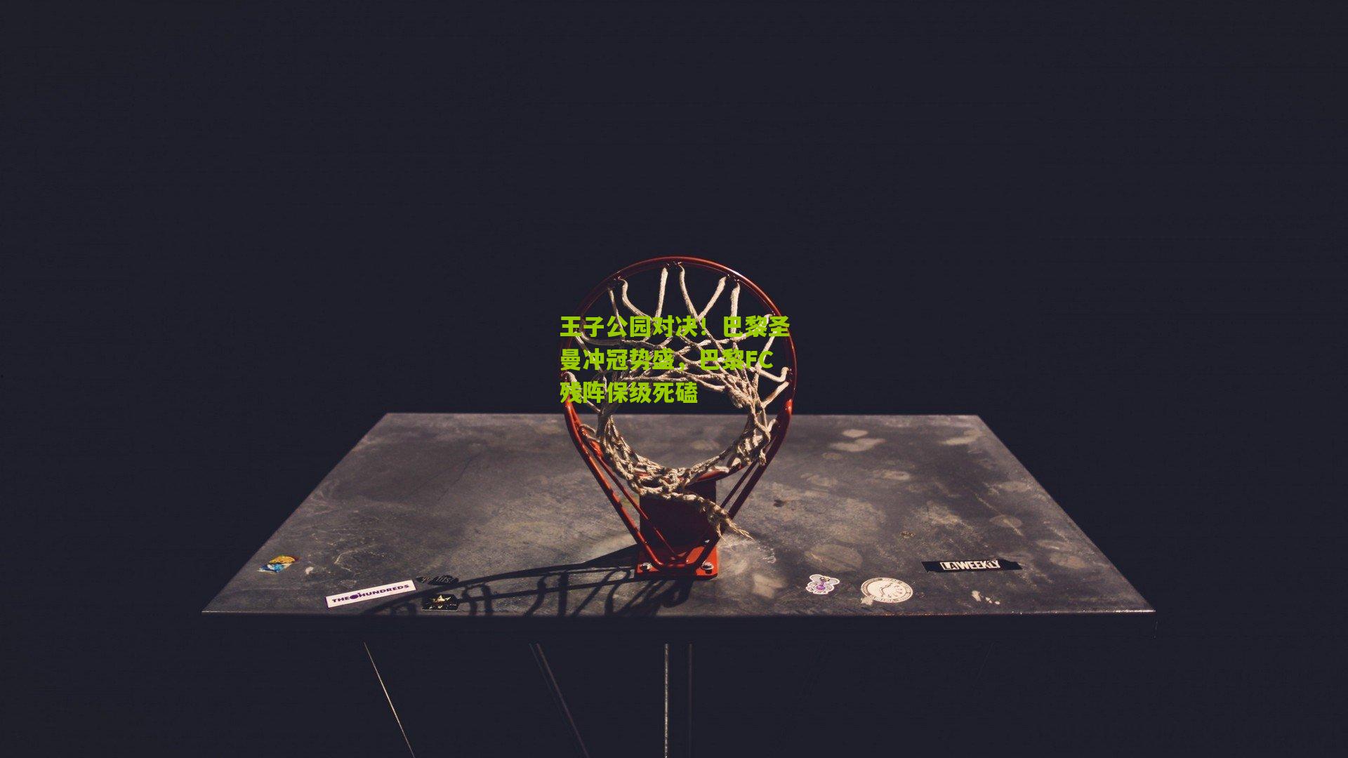 王子公园对决！巴黎圣曼冲冠势盛，巴黎FC残阵保级死磕